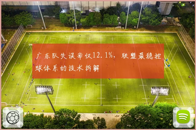 广东队失误率仅12.1%,联盟最稳控球体系的技术拆解