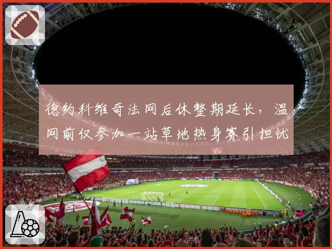 德约科维奇法网后休整期延长，温网前仅参加一站草地热身赛引担忧