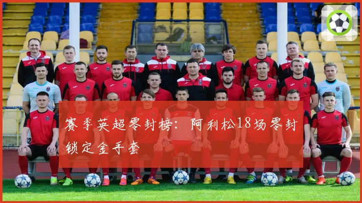 赛季英超零封榜：阿利松18场零封锁定金手套