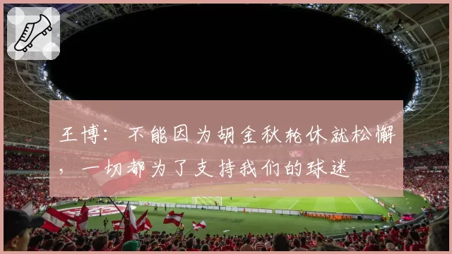 王博：不能因为胡金秋轮休就松懈，一切都为了支持我们的球迷