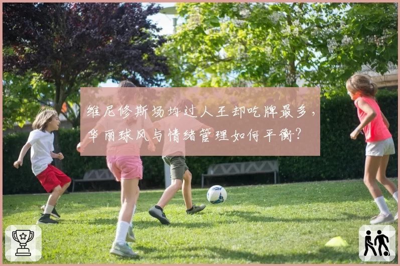 维尼修斯场均过人王却吃牌最多，华丽球风与情绪管理如何平衡？