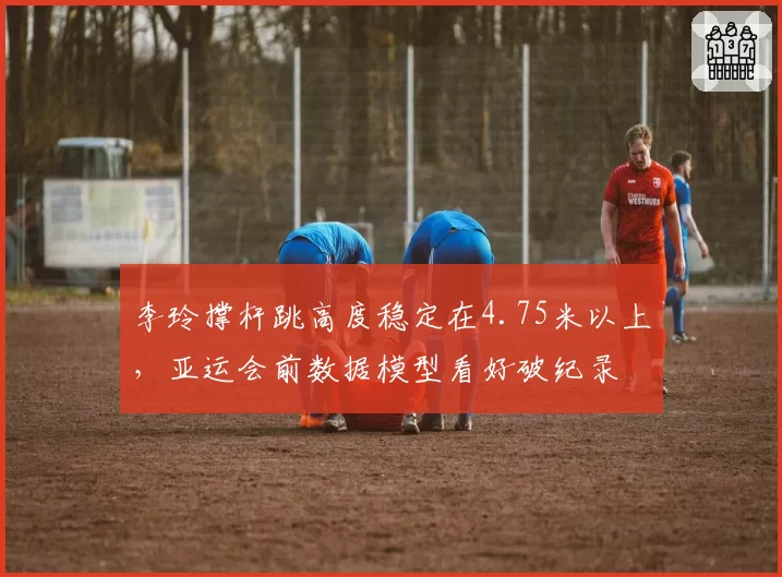 李玲撑杆跳高度稳定在4.75米以上，亚运会前数据模型看好破纪录