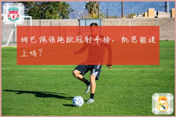 姆巴佩领跑欧冠射手榜，凯恩能追上吗？