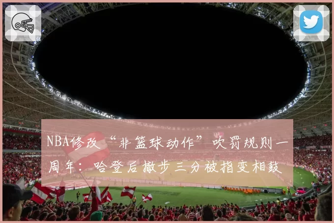 NBA修改“非篮球动作”吹罚规则一周年:哈登后撤步三分被指变相鼓励假摔