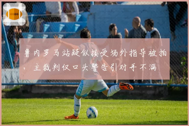 鲁内罗马站疑似接受场外指导被拍,主裁判仅口头警告引对手不满